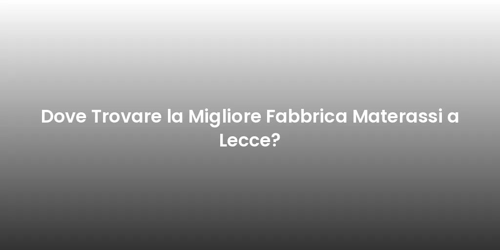 Dove Trovare la Migliore Fabbrica Materassi a Lecce?