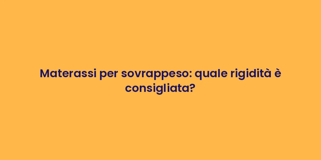 Materassi per sovrappeso: quale rigidità è consigliata?