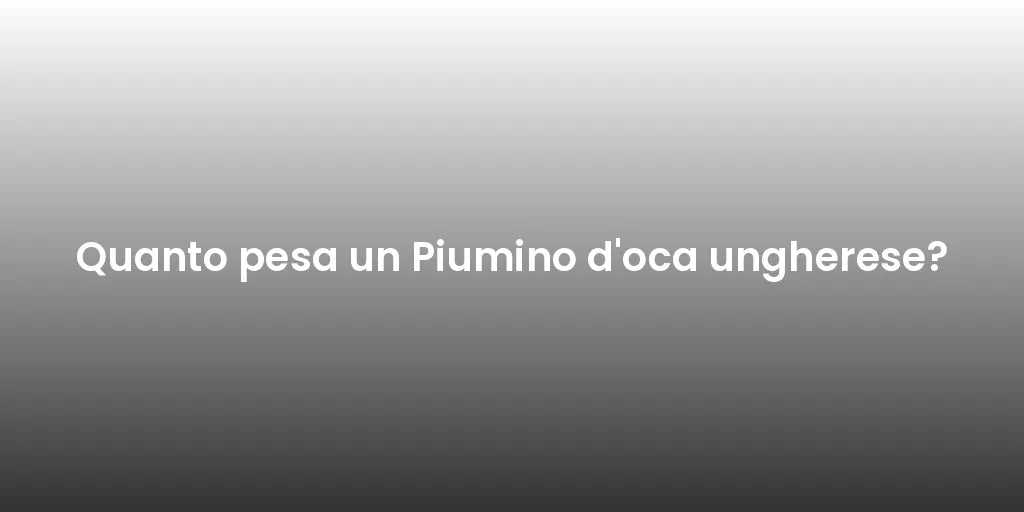 Quanto pesa un Piumino d'oca ungherese?
