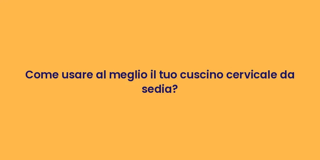 Come usare al meglio il tuo cuscino cervicale da sedia?