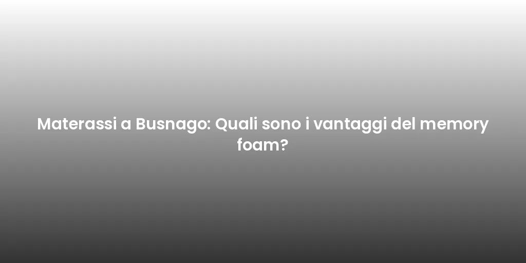 Materassi a Busnago: Quali sono i vantaggi del memory foam?