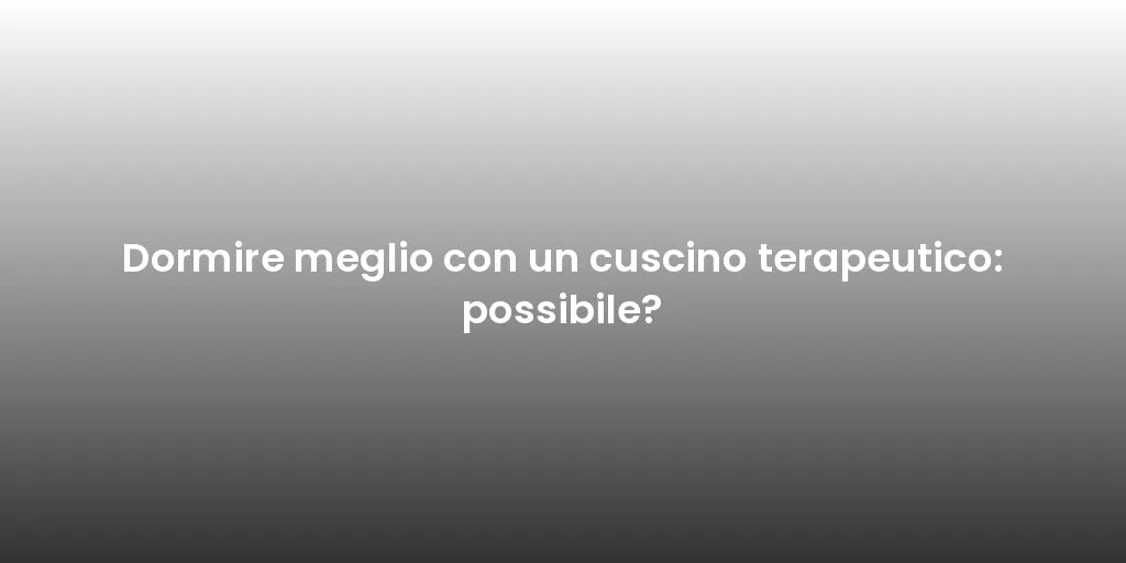 Dormire meglio con un cuscino terapeutico: possibile?