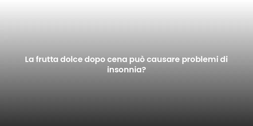 La frutta dolce dopo cena può causare problemi di insonnia?