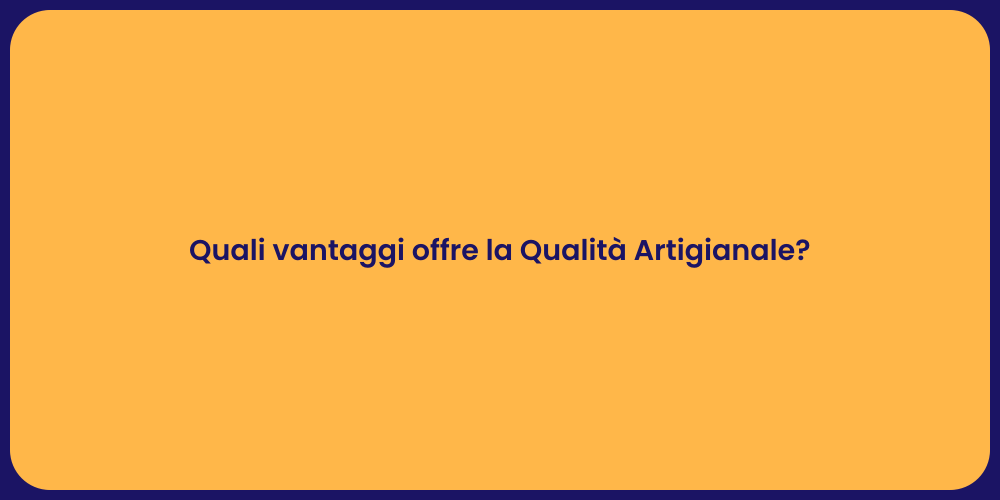 Quali vantaggi offre la Qualità Artigianale?