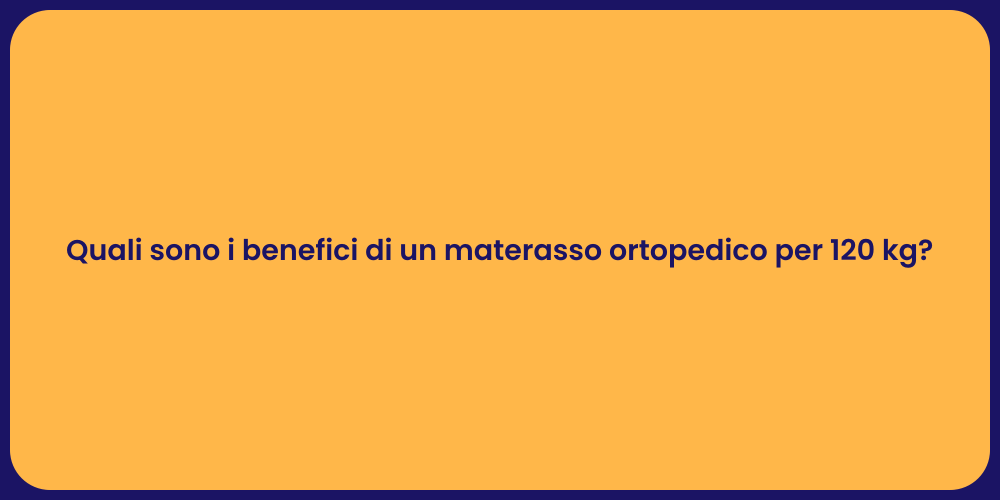 Quali sono i benefici di un materasso ortopedico per 120 kg?