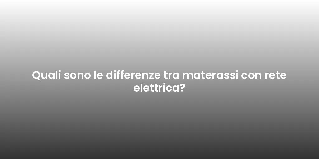 Quali sono le differenze tra materassi con rete elettrica?