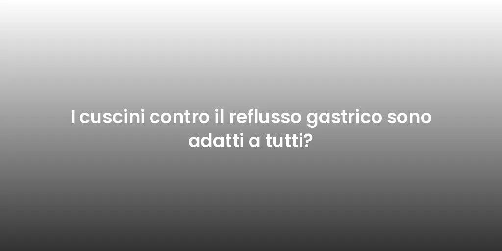 I cuscini contro il reflusso gastrico sono adatti a tutti?