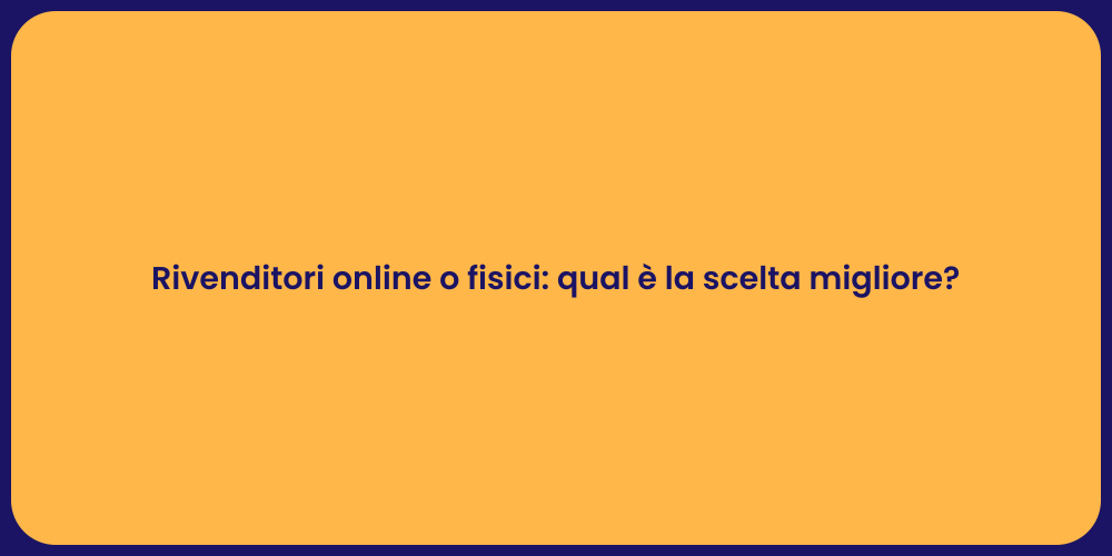 Rivenditori online o fisici: qual è la scelta migliore?