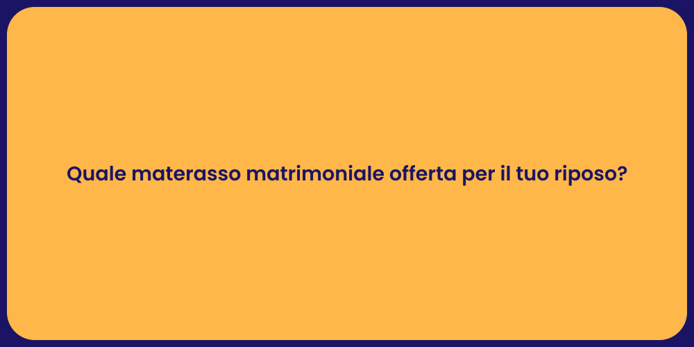 Quale materasso matrimoniale offerta per il tuo riposo?