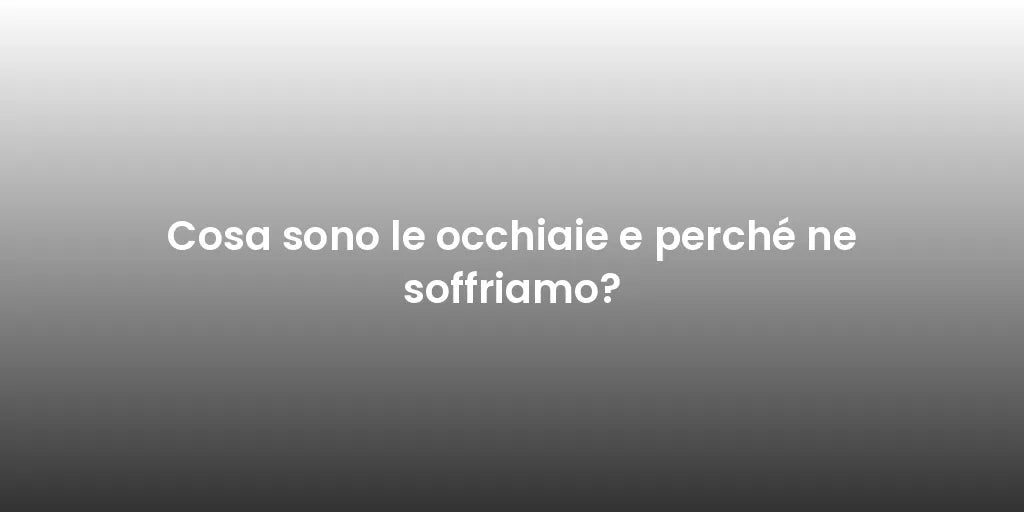 Cosa sono le occhiaie e perché ne soffriamo?