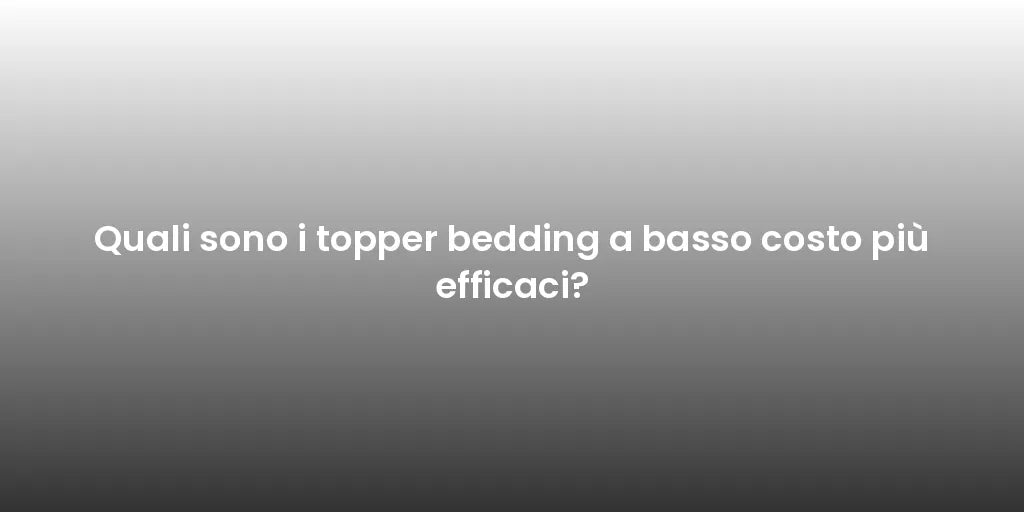 Quali sono i topper bedding a basso costo più efficaci?