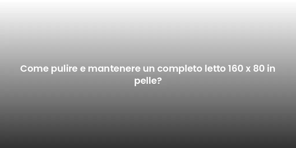Come pulire e mantenere un completo letto 160 x 80 in pelle?