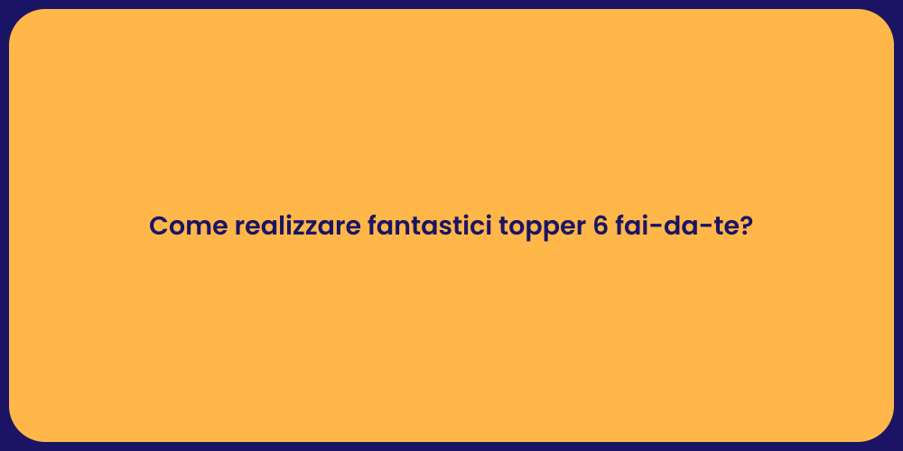Come realizzare fantastici topper 6 fai-da-te?