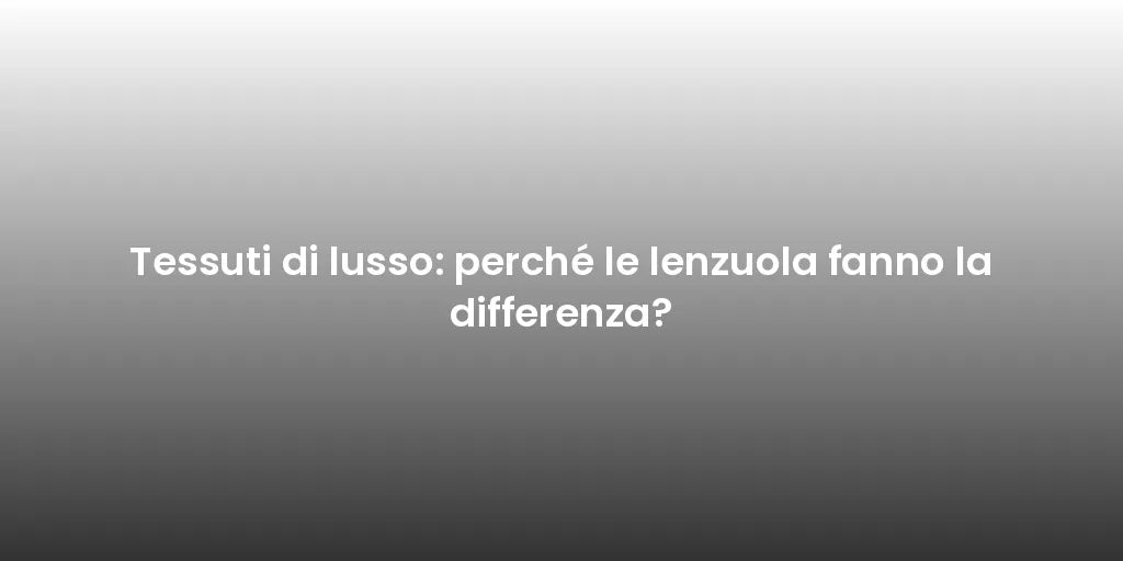 Tessuti di lusso: perché le lenzuola fanno la differenza?