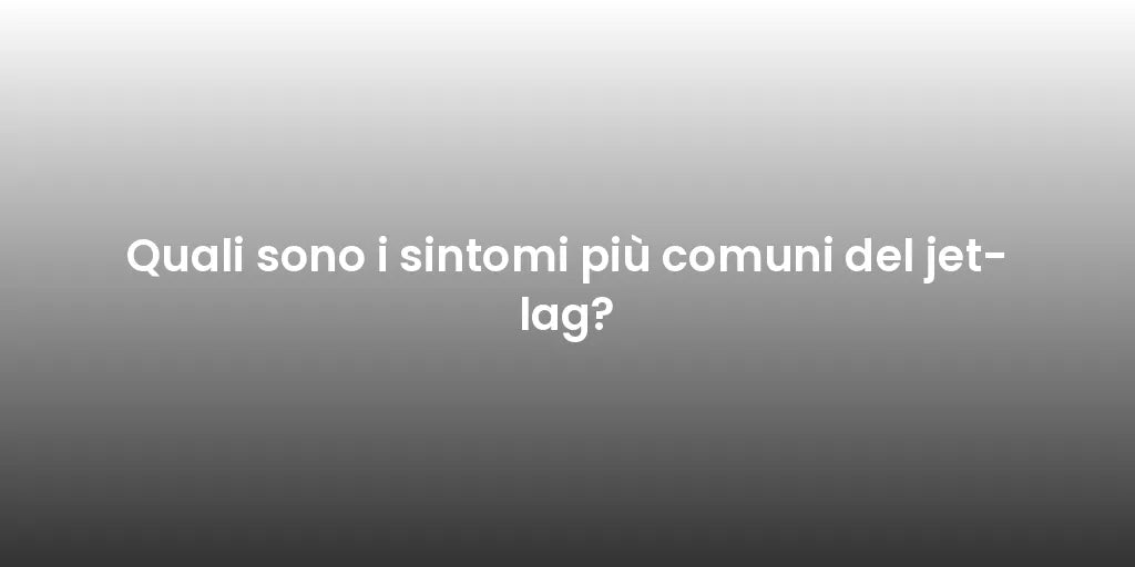 Quali sono i sintomi più comuni del jet-lag?
