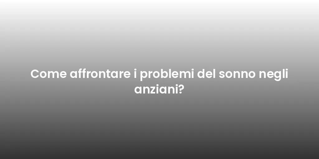 Come affrontare i problemi del sonno negli anziani?