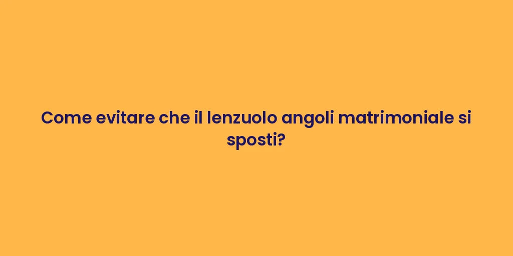 Come evitare che il lenzuolo angoli matrimoniale si sposti?