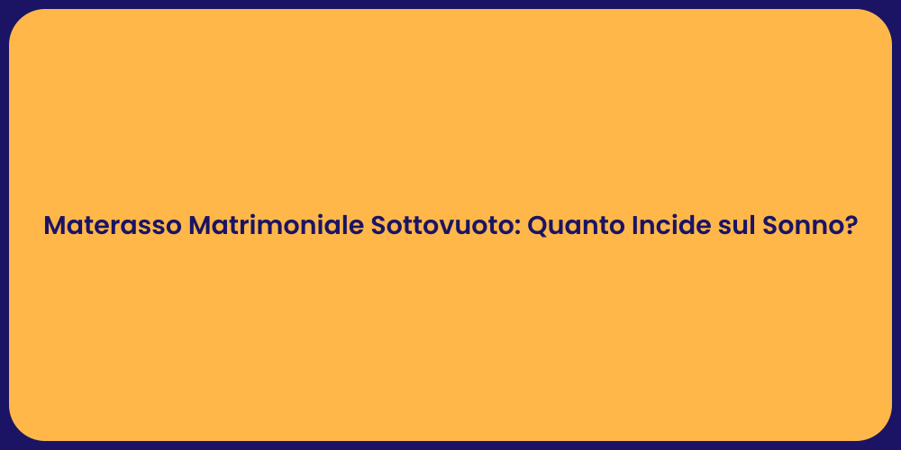 Materasso Matrimoniale Sottovuoto: Quanto Incide sul Sonno?