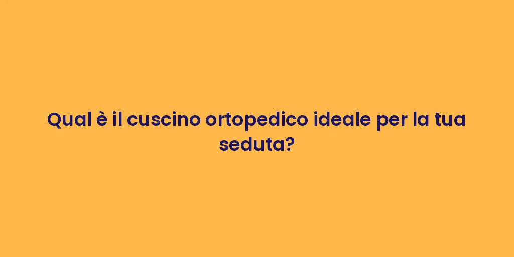 Qual è il cuscino ortopedico ideale per la tua seduta?