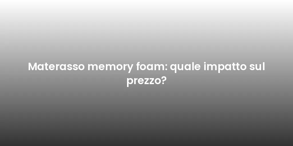 Materasso memory foam: quale impatto sul prezzo?