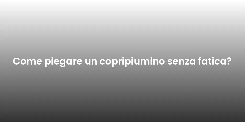 Come piegare un copripiumino senza fatica?