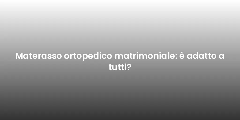 Materasso ortopedico matrimoniale: è adatto a tutti?