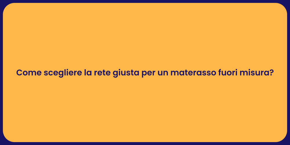 Come scegliere la rete giusta per un materasso fuori misura?