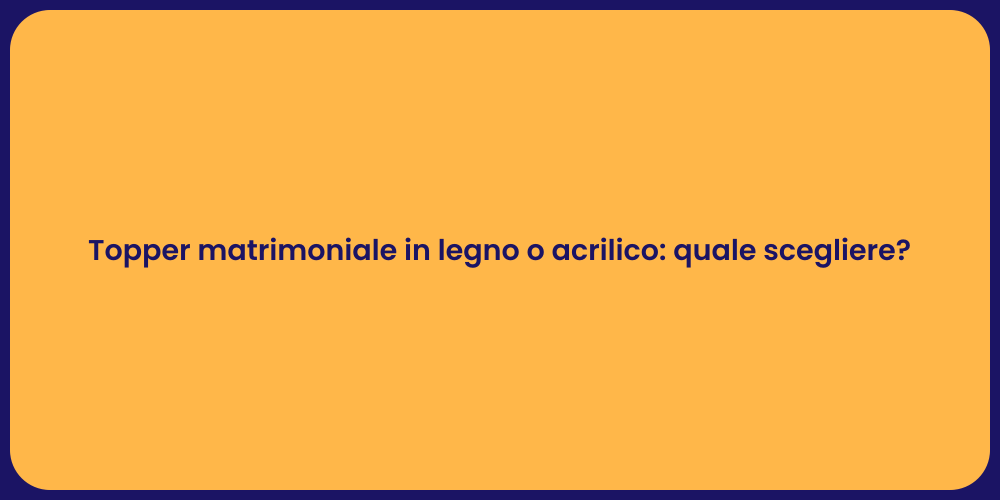 Topper matrimoniale in legno o acrilico: quale scegliere?