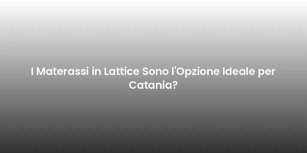 I Materassi in Lattice Sono l'Opzione Ideale per Catania?