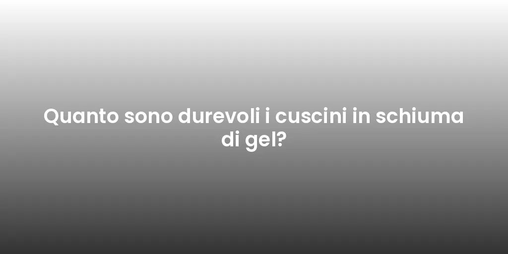 Quanto sono durevoli i cuscini in schiuma di gel?