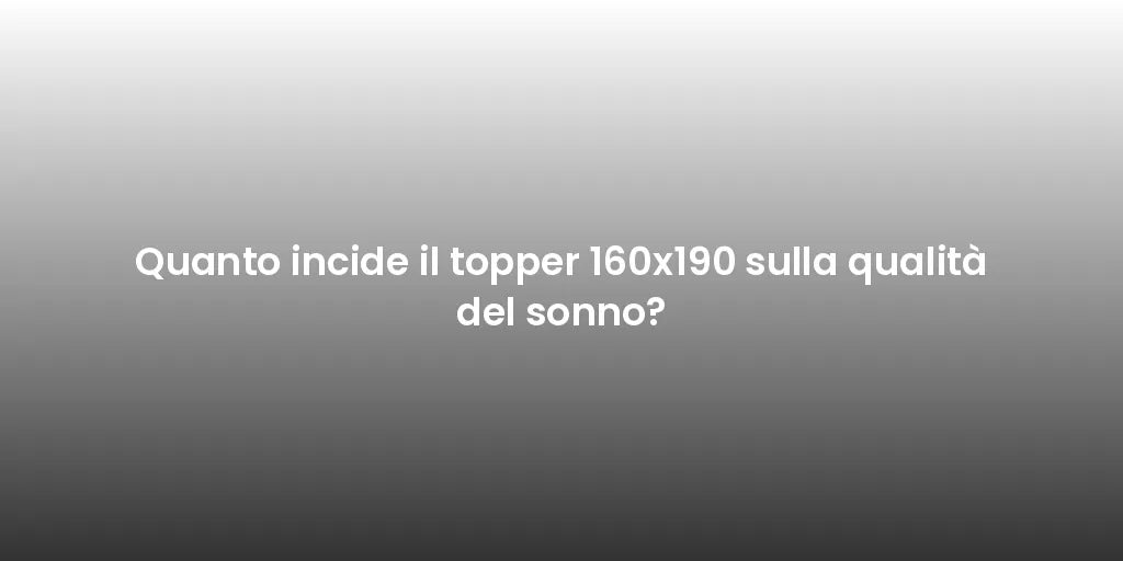 Quanto incide il topper 160x190 sulla qualità del sonno?