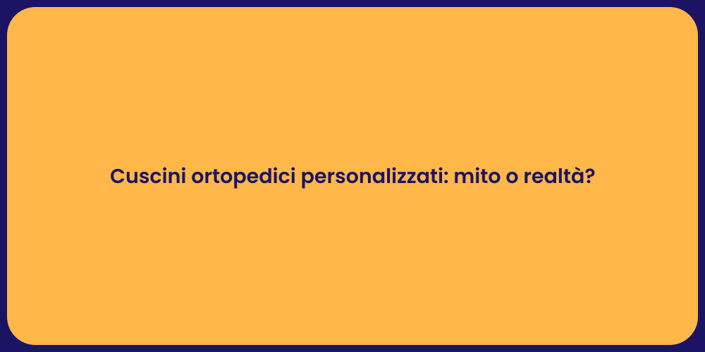 Cuscini ortopedici personalizzati: mito o realtà?