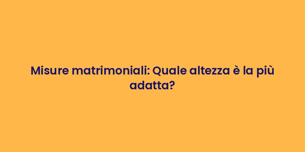 Misure matrimoniali: Quale altezza è la più adatta?