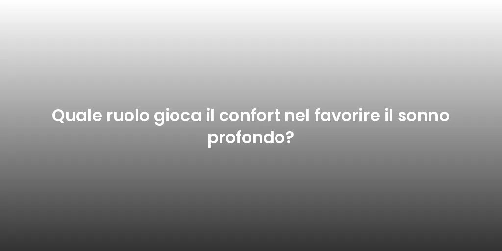 Quale ruolo gioca il confort nel favorire il sonno profondo?