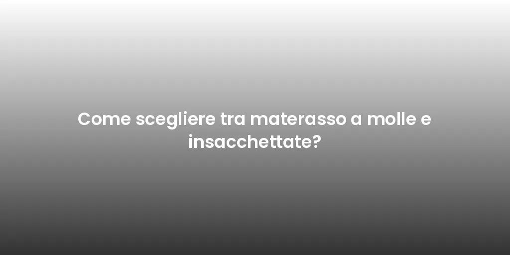 Come scegliere tra materasso a molle e insacchettate?