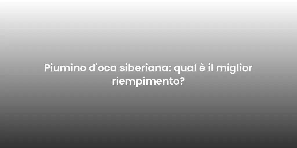 Piumino d'oca siberiana: qual è il miglior riempimento?