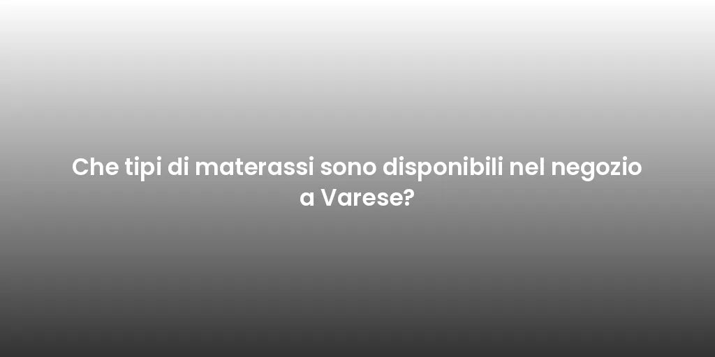 Che tipi di materassi sono disponibili nel negozio a Varese?