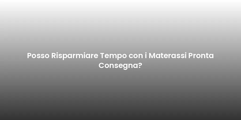 Posso Risparmiare Tempo con i Materassi Pronta Consegna?