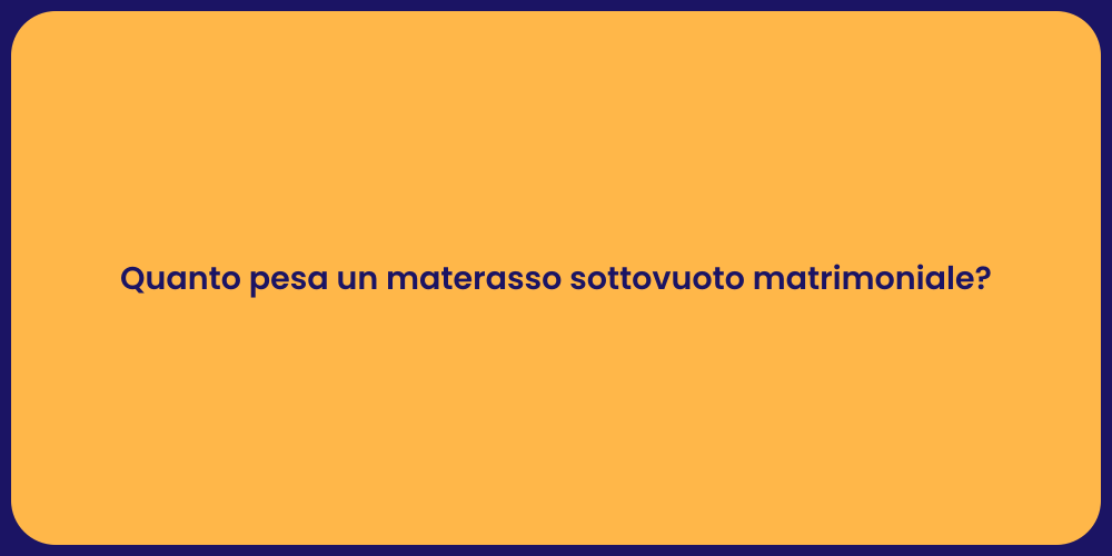 Quanto pesa un materasso sottovuoto matrimoniale?