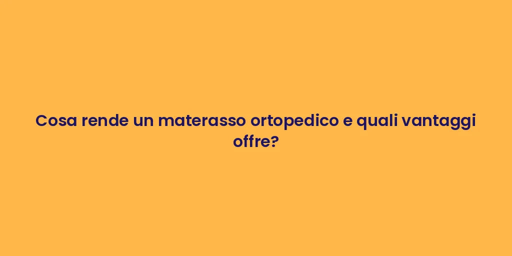 Cosa rende un materasso ortopedico e quali vantaggi offre?
