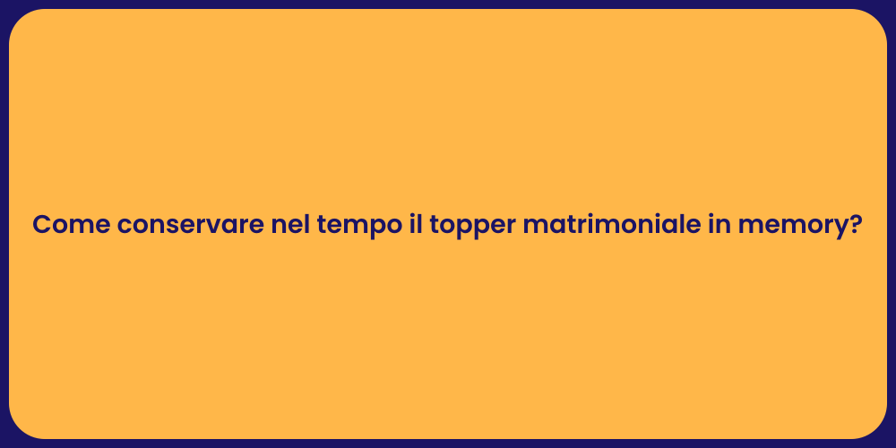 Come conservare nel tempo il topper matrimoniale in memory?