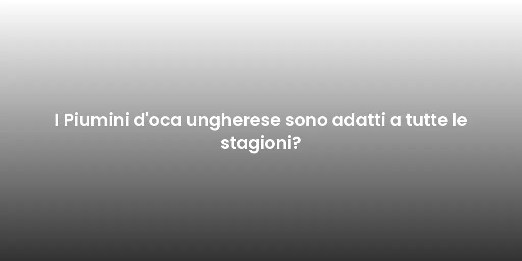 I Piumini d'oca ungherese sono adatti a tutte le stagioni?
