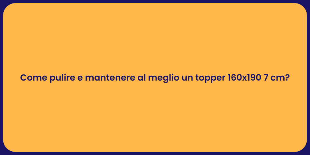 Come pulire e mantenere al meglio un topper 160x190 7 cm?