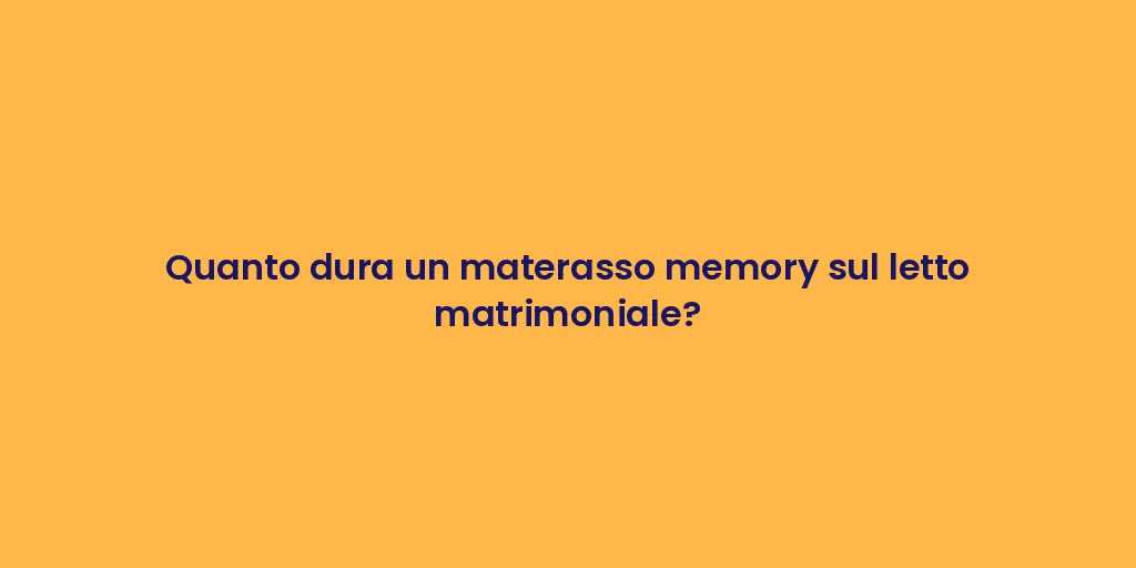 Quanto dura un materasso memory sul letto matrimoniale?