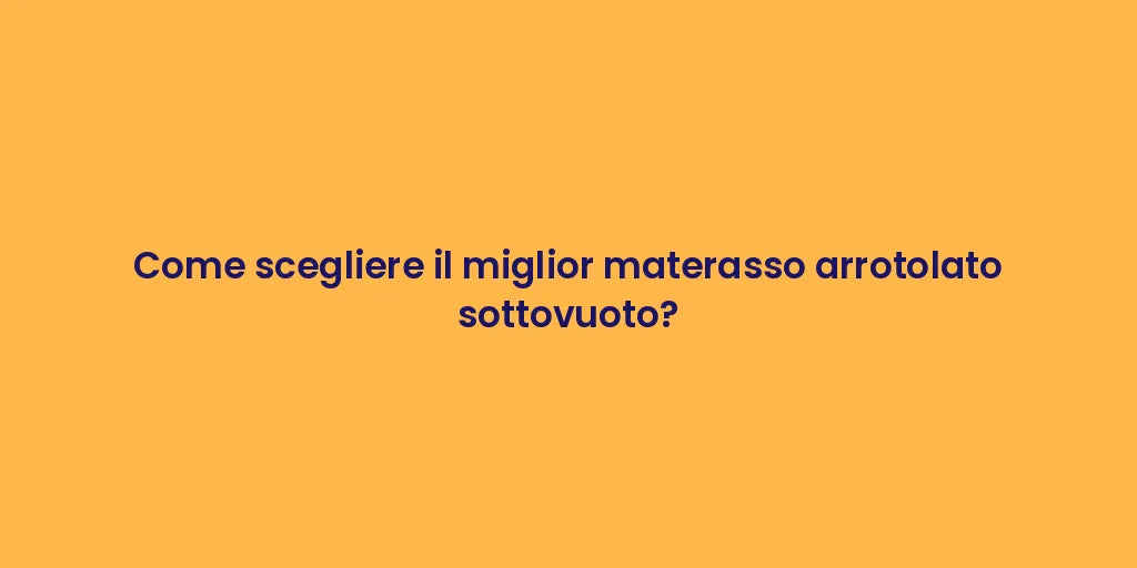 Come scegliere il miglior materasso arrotolato sottovuoto?
