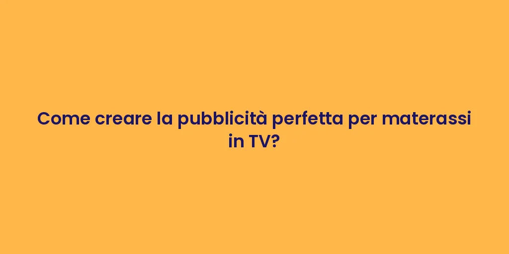 Come creare la pubblicità perfetta per materassi in TV?