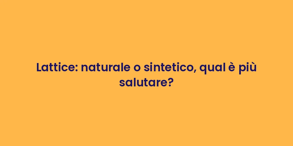 Lattice: naturale o sintetico, qual è più salutare?
