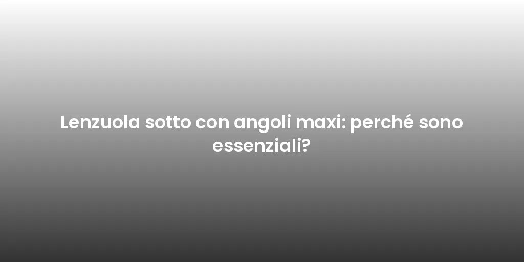 Lenzuola sotto con angoli maxi: perché sono essenziali?