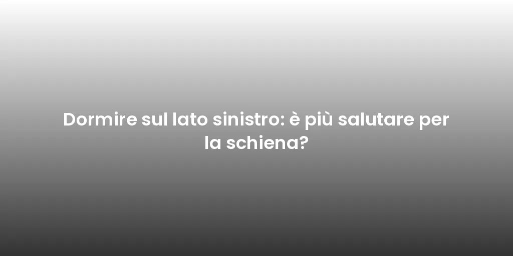 Dormire sul lato sinistro: è più salutare per la schiena?