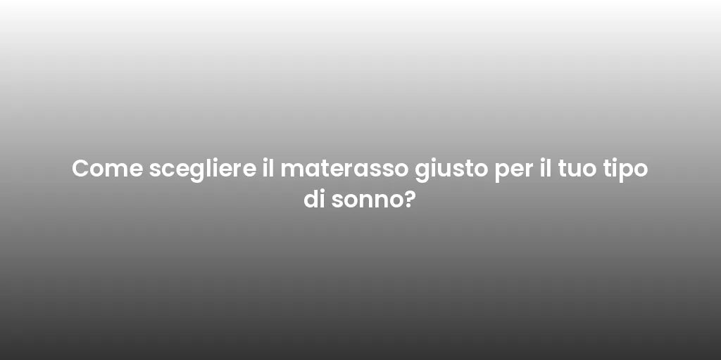 Come scegliere il materasso giusto per il tuo tipo di sonno?